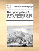 The upper gallery. A poem. Inscribed to the Rev. Dr. Swift, D.S.P.D.