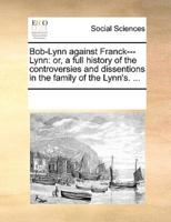 Bob-Lynn against Franck---Lynn: or, a full history of the controversies and dissentions in the family of the Lynn's. ...