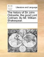The history of Sir John Oldcastle, the good Lord Cobham. By Mr. William Shakespear.