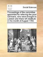 Proceedings of the committee appointed for relieving the poor Germans, who were brought to London and there left destitute in the month of August 1764.