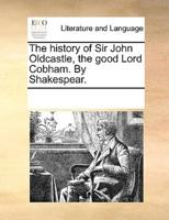 The history of Sir John Oldcastle, the good Lord Cobham. By Shakespear.