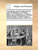 A commentary upon the historical books of the Old Testament, viz. Genesis. ... Esther. In two volumes. By ... Dr Symon Patrick, late Lord Bishop of Ely. The fourth edition corrected. To which is added, a compleat alphabetical table. Volume 2 of 2