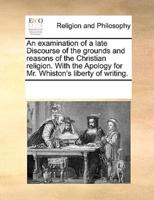 An examination of a late Discourse of the grounds and reasons of the Christian religion. With the Apology for Mr. Whiston's liberty of writing.
