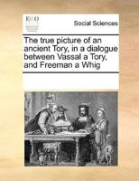 The true picture of an ancient Tory, in a dialogue between Vassal a Tory, and Freeman a Whig