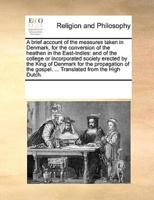 A brief account of the measures taken in Denmark, for the conversion of the heathen in the East-Indies: and of the college or incorporated society erected by the King of Denmark for the propagation of the gospel. ... Translated from the High Dutch.