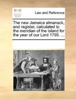 The new Jamaica almanack, and register, calculated to the meridian of the island for the year of our Lord 1795. ...