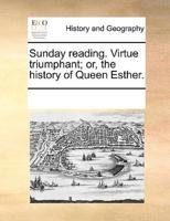 Sunday reading. Virtue triumphant; or, the history of Queen Esther.