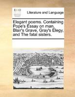 Elegant poems. Containing Pope's Essay on man, Blair's Grave, Gray's Elegy, and The fatal sisters.