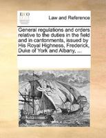 General regulations and orders relative to the duties in the field and in cantonments, issued by His Royal Highness, Frederick, Duke of York and Albany, ...