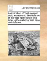 A vindication of Truth against craft; in answer to The defence of the case fairly stated: in a letter to the author of said case and defence.