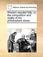 Wisdom reputed folly: or, the composition and reality of the philosophers stone.