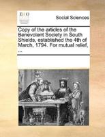 Copy of the articles of the Benevolent Society in South Shields, established the 4th of March, 1794. For mutual relief, ...