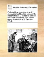 Philosophical experiments and observations of the late eminent Dr. Robert Hooke, ... and other eminent virtuoso's in his time. With copper plates. Publish'd by W. Derham, F.R.S.