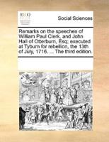 Remarks on the speeches of William Paul Clerk, and John Hall of Otterburn, Esq; executed at Tyburn for rebellion, the 13th of July, 1716. ... The third edition.