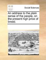 An address to the plain sense of the people, on the present high price of bread.