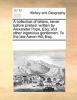 A collection of letters, never before printed: written by Alexander Pope, Esq; and other ingenious gentlemen. To the late Aaron Hill, Esq;