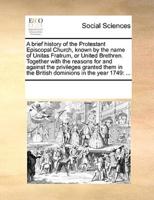 A brief history of the Protestant Episcopal Church, known by the name of Unitas Fratrum, or United Brethren. Together with the reasons for and against the privileges granted them in the British dominions in the year 1749: ...