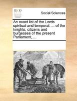 An exact list of the Lords spiritual and temporal. ... of the knights, citizens and burgesses of the present Parliament, ...
