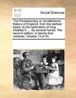 The Parliamentary or constitutional history of England; from the earliest times, to the restoration of King Charles II. ... By several hands. The second edition, in twenty-four volumes. Volume 13 of 24
