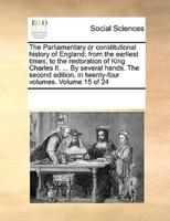 The Parliamentary or constitutional history of England; from the earliest times, to the restoration of King Charles II. ... By several hands. The second edition, in twenty-four volumes. Volume 15 of 24
