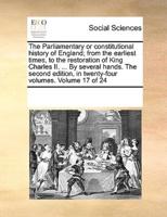 The Parliamentary or constitutional history of England; from the earliest times, to the restoration of King Charles II. ... By several hands. The second edition, in twenty-four volumes. Volume 17 of 24