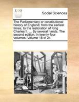 The Parliamentary or constitutional history of England; from the earliest times, to the restoration of King Charles II. ... By several hands. The second edition, in twenty-four volumes. Volume 18 of 24