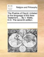 The Psalms of David, imitated in the language of the New Testament, ... By I. Watts, D.D. The seventh edition.