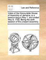 Votes of the Honourable House of Assembly of Jamaica, in a session begun May 1, and ended May 9, 1792. Being the sixth session of the present assembly.