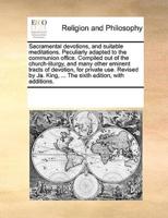 Sacramental devotions, and suitable meditations. Peculiarly adapted to the communion office. Compiled out of the church-liturgy, and many other eminent tracts of devotion, for private use. Revised by Ja. King, ... The sixth edition, with additions.