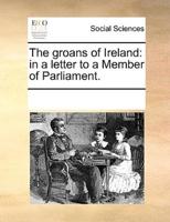 The groans of Ireland: in a letter to a Member of Parliament.