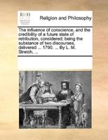 The influence of conscience, and the credibility of a future state of retribution, considered; being the substance of two discourses, delivered ... 1790. ... By L. M. Stretch, ...