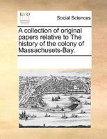 A collection of original papers relative to The history of the colony of Massachusets-Bay.