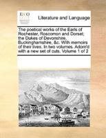 The poetical works of the Earls of Rochester, Roscomon and Dorset; the Dukes of Devonshire, Buckinghamshire, &c. With memoirs of their lives. In two volumes. Adorn'd with a new set of cuts.  Volume 1 of 2