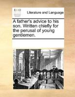 A father's advice to his son. Written chiefly for the perusal of young gentlemen.