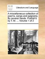 A miscellaneous collection of poems, songs and epigrams. By several hands. Publish'd by T. M. ...  Volume 1 of 2