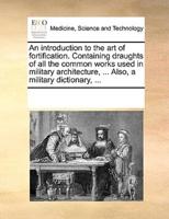 An introduction to the art of fortification. Containing draughts of all the common works used in military architecture, ... Also, a military dictionary, ...