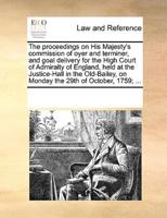 The proceedings on His Majesty's commission of oyer and terminer, and goal delivery for the High Court of Admiralty of England, held at the Justice-Hall in the Old-Bailey, on Monday the 29th of October, 1759; ...