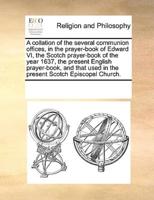 A collation of the several communion offices, in the prayer-book of Edward VI, the Scotch prayer-book of the year 1637, the present English prayer-book, and that used in the present Scotch Episcopal Church.