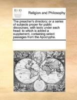 The preacher's directory; or a series of subjects proper for public discourses, with texts under each head: to which is added a supplement, containing select passages from the Apocrypha.
