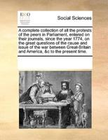 A complete collection of all the protests of the peers in Parliament, entered on their journals, since the year 1774, on the great questions of the cause and issue of the war between Great-Britain and America, &c to the present time.