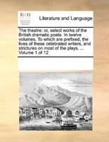 The theatre: or, select works of the British dramatic poets. In twelve volumes. To which are prefixed, the lives of these celebrated writers, and strictures on most of the plays. ...  Volume 1 of 12