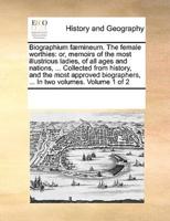 Biographium fæmineum. The female worthies: or, memoirs of the most illustrious ladies, of all ages and nations, ... Collected from history, and the most approved biographers, ... In two volumes.  Volume 1 of 2