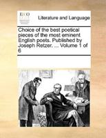 Choice of the best poetical pieces of the most eminent English poets. Published by Joseph Retzer. ...  Volume 1 of 6