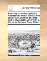 An essay on modern gallantry. Address'd to men of honour, men of pleasure, and men of sense. With a seasonable admonition to the young ladies of Great Britain.