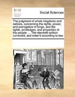 The judgment of whole kingdoms and nations, concerning the rights, power, and prerogative of kings, and the rights, priviledges, and properties of the people: ... The eleventh edition corrected, and enter'd according to law.