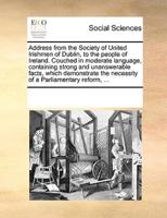Address from the Society of United Irishmen of Dublin, to the people of Ireland. Couched in moderate language, containing strong and unanswerable facts, which demonstrate the necessity of a Parliamentary reform, ...