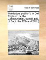 Two letters publish'd in Old England: or, the Constitutional Journal, (viz. of Sept. the 17th and 24th.)