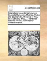 Original correspondence between Generals Dumourier, Miranda, Pache and Beurnonville, Ministers of War, since January, 1793, ... Translated from the French, published by General Miranda.