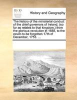 The history of the ministerial conduct of the chief governors of Ireland, (so far as relates to that kingdom,) from the glorious revolution in 1688, to the never-to-be forgotten 17th of December, 1753. ...