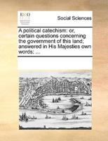 A political catechism: or, certain questions concerning the government of this land; answered in His Majesties own words: ...